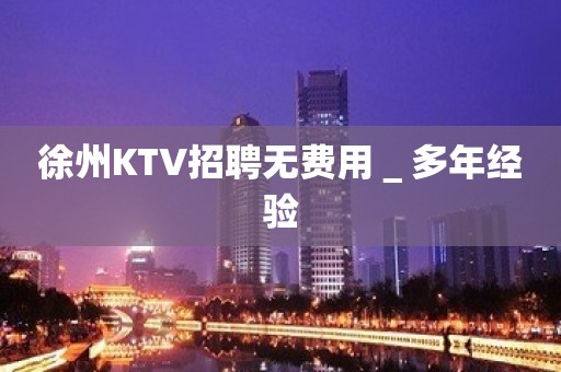 徐州KTV招聘无费用＿多年经验