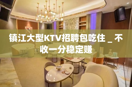 镇江大型KTV招聘包吃住＿不收一分稳定赚