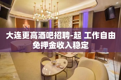 大连更高酒吧招聘-起 工作自由免押金收入稳定