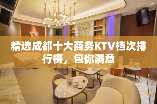 精选成都十大商务KTV档次排行榜，包你满意