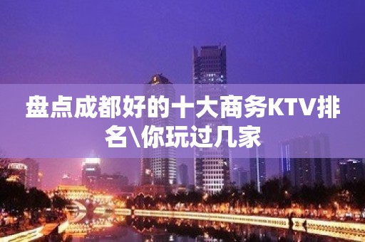 盘点成都好的十大商务KTV排名\你玩过几家