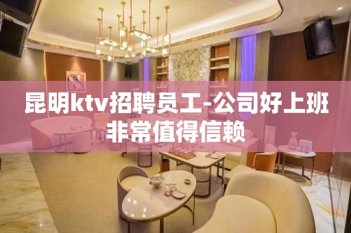 昆明ktv招聘员工-公司好上班非常值得信赖