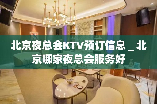 北京夜总会KTV预订信息＿北京哪家夜总会服务好