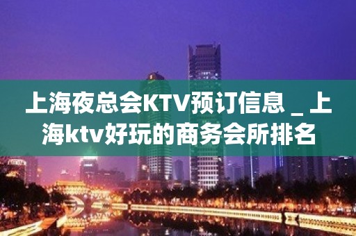 上海夜总会KTV预订信息＿上海ktv好玩的商务会所排名