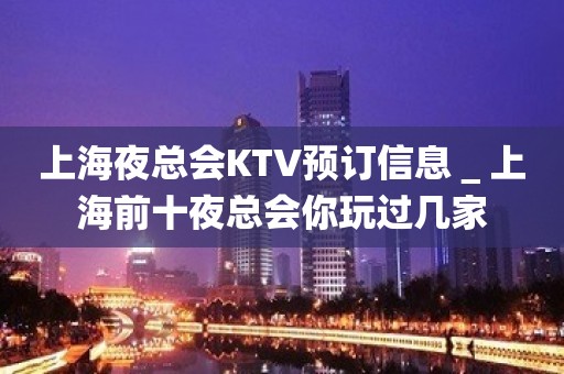 上海夜总会KTV预订信息＿上海前十夜总会你玩过几家