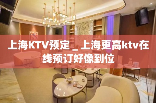 上海KTV预定＿上海更高ktv在线预订好像到位