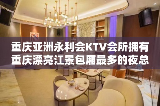 重庆亚洲永利会KTV会所拥有重庆漂亮江景包厢最多的夜总会