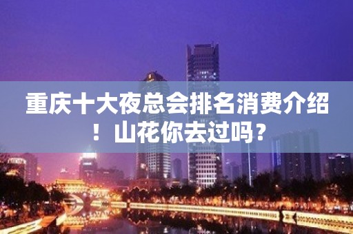 重庆十大夜总会排名消费介绍！山花你去过吗？