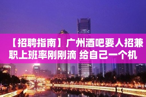 【招聘指南】广州酒吧要人招兼职上班率刚刚滴 给自己一个机会