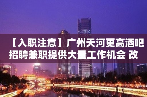 【入职注意】广州天河更高酒吧招聘兼职提供大量工作机会 改变命运只有坚持奋斗