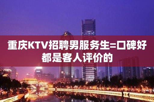 重庆KTV招聘男服务生=口碑好都是客人评价的