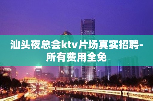 汕头夜总会ktv片场真实招聘-所有费用全免