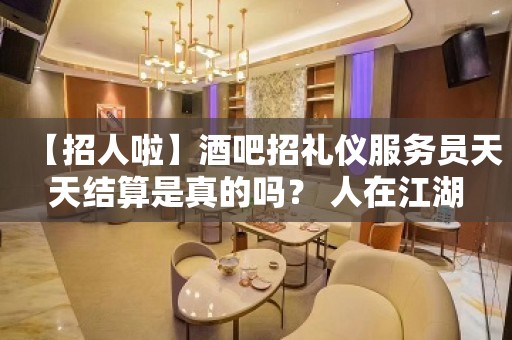 【招人啦】酒吧招礼仪服务员天天结算是真的吗？ 人在江湖