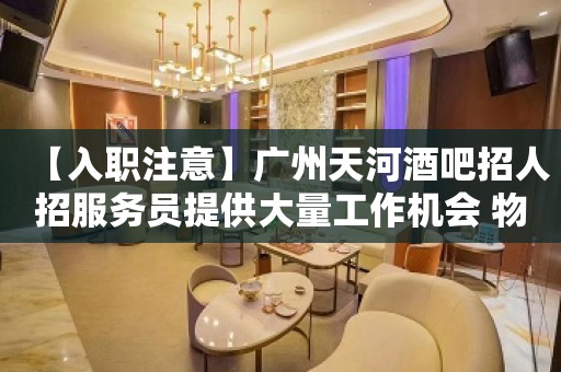 【入职注意】广州天河酒吧招人招服务员提供大量工作机会 物我两忘