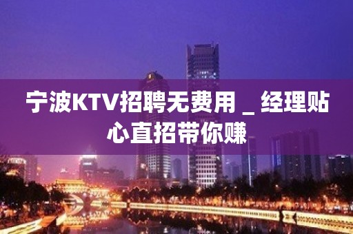 宁波KTV招聘无费用＿经理贴心直招带你赚