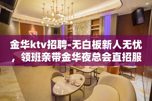 金华ktv招聘-无白板新人无忧，领班亲带金华夜总会直招服务员