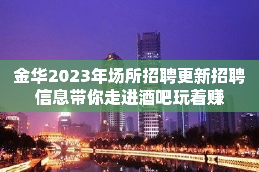 金华2023年场所招聘更新招聘信息带你走进酒吧玩着赚