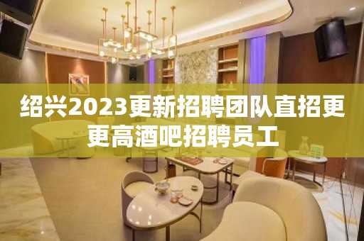 绍兴2023更新招聘团队直招更更高酒吧招聘员工