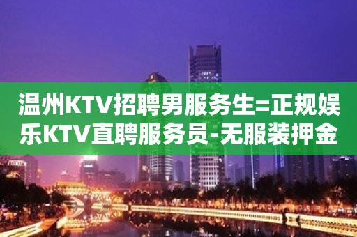 温州KTV招聘男服务生=正规娱乐KTV直聘服务员-无服装押金、杂费