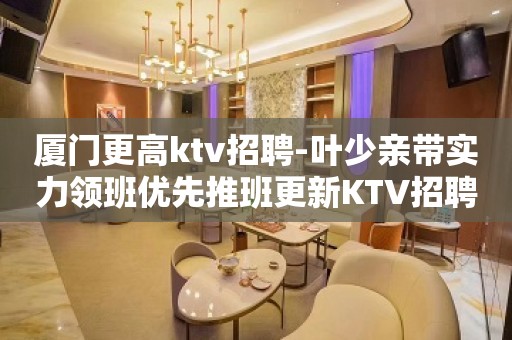 厦门更高ktv招聘-叶少亲带实力领班优先推班更新KTV招聘