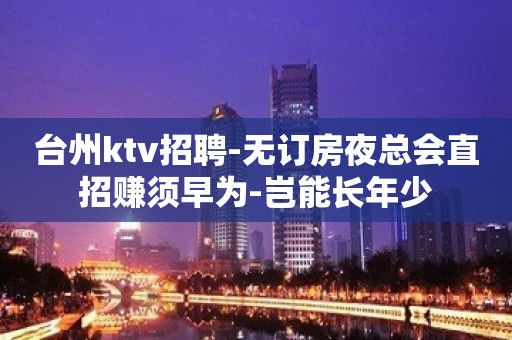 台州ktv招聘-无订房夜总会直招赚须早为-岂能长年少