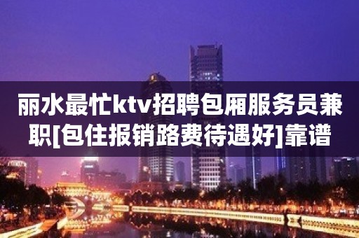 丽水最忙ktv招聘包厢服务员兼职[包住报销路费待遇好]靠谱