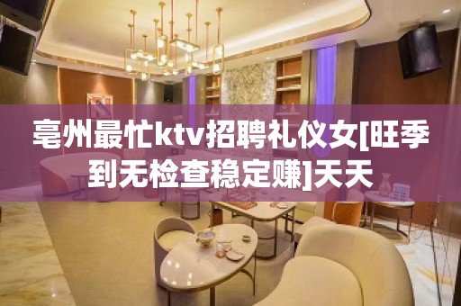 亳州最忙ktv招聘礼仪女[旺季到无检查稳定赚]天天