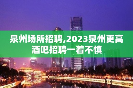 泉州场所招聘,2023泉州更高酒吧招聘一着不慎