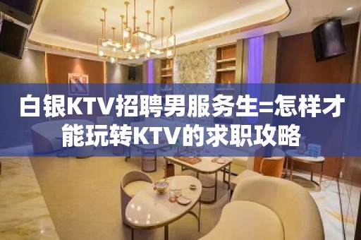 白银KTV招聘男服务生=怎样才能玩转KTV的求职攻略