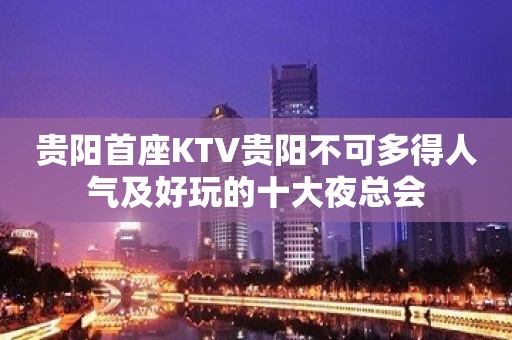 贵阳首座KTV贵阳不可多得人气及好玩的十大夜总会