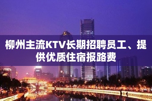 柳州主流KTV长期招聘员工、提供优质住宿报路费