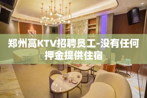 郑州高KTV招聘员工-没有任何押金提供住宿