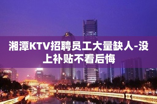 湘潭KTV招聘员工大量缺人-没上补贴不看后悔