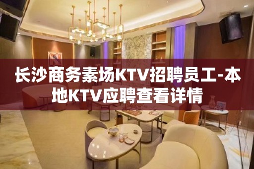 长沙商务素场KTV招聘员工-本地KTV应聘查看详情