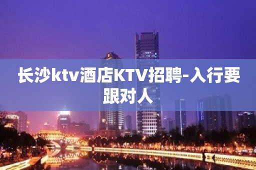 长沙ktv酒店KTV招聘-入行要跟对人