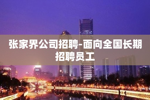 张家界公司招聘-面向全国长期招聘员工