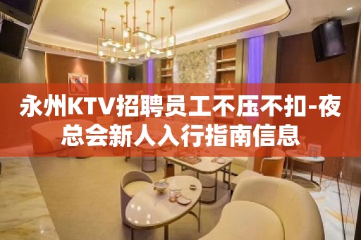 永州KTV招聘员工不压不扣-夜总会新人入行指南信息