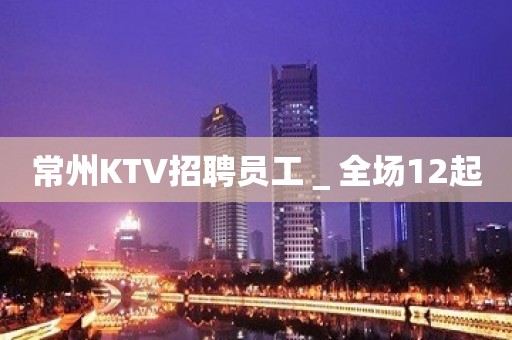 常州KTV招聘员工＿全场12起