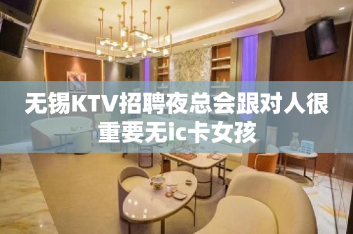 无锡KTV招聘夜总会跟对人很重要无ic卡女孩