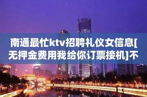 南通最忙ktv招聘礼仪女信息[无押金费用我给你订票接机]不收费