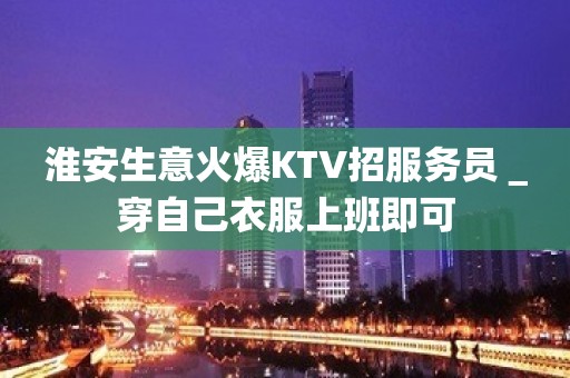 淮安生意火爆KTV招服务员＿穿自己衣服上班即可