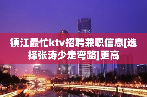 镇江最忙ktv招聘兼职信息[选择张涛少走弯路]更高