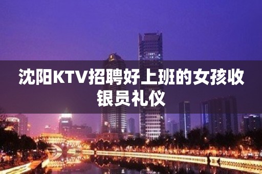 沈阳KTV招聘好上班的女孩收银员礼仪