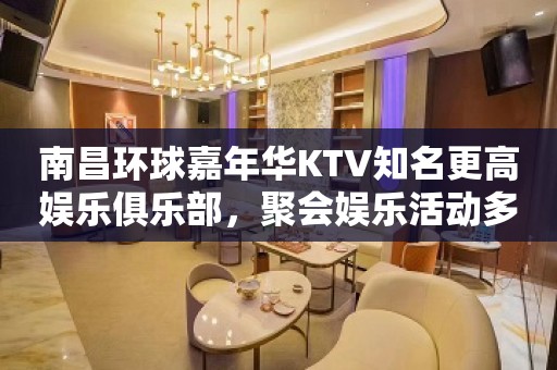 南昌环球嘉年华KTV知名更高娱乐俱乐部，聚会娱乐活动多