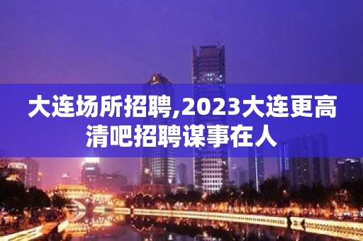 大连场所招聘,2023大连更高清吧招聘谋事在人