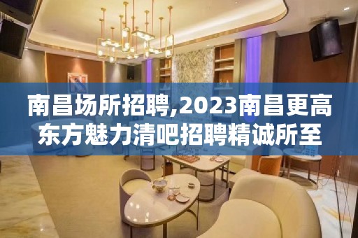 南昌场所招聘,2023南昌更高东方魅力清吧招聘精诚所至