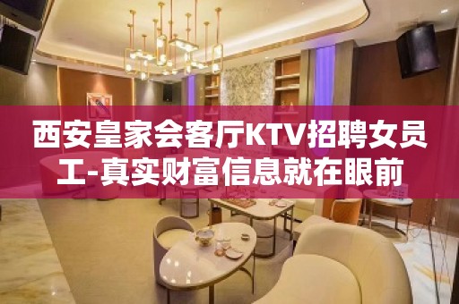 西安皇家会客厅KTV招聘女员工-真实财富信息就在眼前