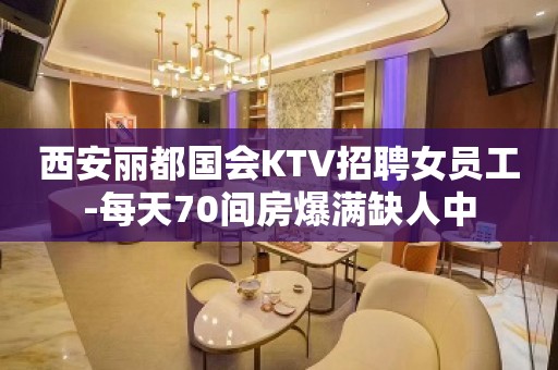 西安丽都国会KTV招聘女员工-每天70间房爆满缺人中