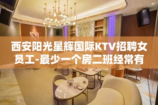 西安阳光星辉国际KTV招聘女员工-最少一个房二班经常有