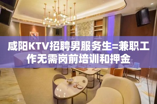 咸阳KTV招聘男服务生=兼职工作无需岗前培训和押金